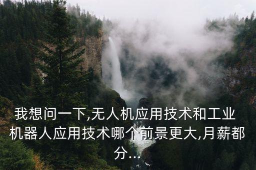 我想問(wèn)一下,無(wú)人機(jī)應(yīng)用技術(shù)和工業(yè) 機(jī)器人應(yīng)用技術(shù)哪個(gè)前景更大,月薪都分...