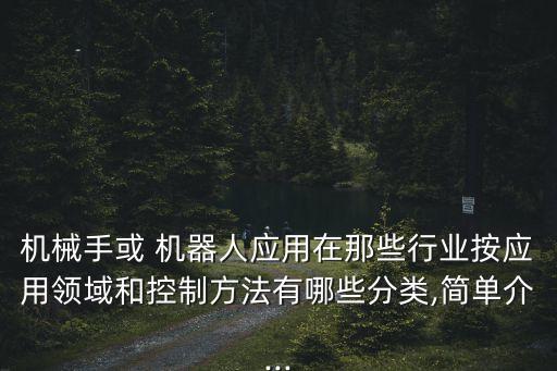 機械手或 機器人應(yīng)用在那些行業(yè)按應(yīng)用領(lǐng)域和控制方法有哪些分類,簡單介...