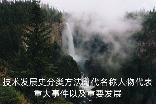 技術(shù)發(fā)展史分類方法時(shí)代名稱人物代表重大事件以及重要發(fā)展