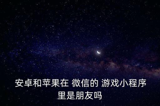  安卓和蘋果在 微信的 游戲小程序里是朋友嗎