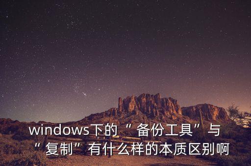 windows下的“ 備份工具”與“ 復(fù)制”有什么樣的本質(zhì)區(qū)別啊