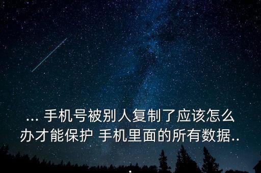 ... 手機號被別人復制了應該怎么辦才能保護 手機里面的所有數(shù)據(jù)...