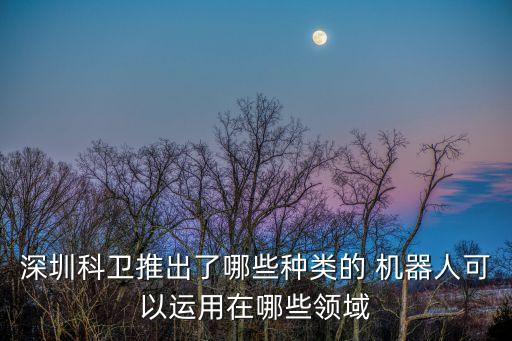 深圳科衛(wèi)推出了哪些種類的 機(jī)器人可以運(yùn)用在哪些領(lǐng)域