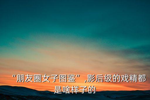 “朋友圈女子圖鑒”,影后級的戲精都是啥樣子的
