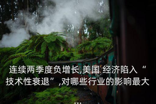 連續(xù)兩季度負(fù)增長,美國 經(jīng)濟(jì)陷入“技術(shù)性衰退”,對哪些行業(yè)的影響最大...