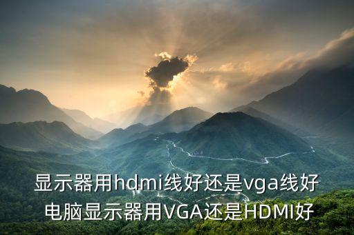 顯示器用hdmi線好還是vga線好 電腦顯示器用VGA還是HDMI好