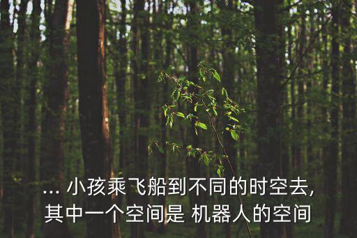 ... 小孩乘飛船到不同的時(shí)空去,其中一個(gè)空間是 機(jī)器人的空間