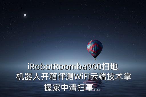 iRobotRoomba960掃地 機器人開箱評測WiFi云端技術(shù)掌握家中清掃事...