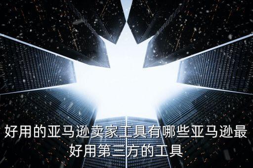 好用的亞馬遜賣家工具有哪些亞馬遜最好用第三方的工具