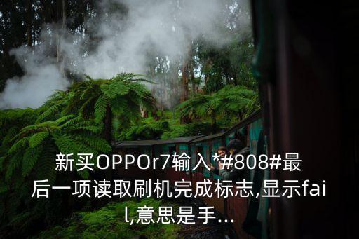 新買OPPOr7輸入*#808#最后一項(xiàng)讀取刷機(jī)完成標(biāo)志,顯示fail,意思是手...