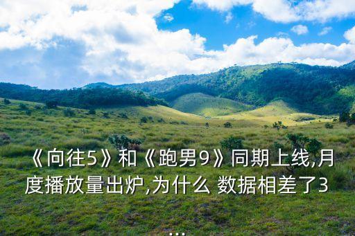 《向往5》和《跑男9》同期上線,月度播放量出爐,為什么 數(shù)據(jù)相差了3...