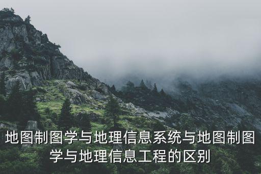 地圖制圖學(xué)與地理信息系統(tǒng)與地圖制圖學(xué)與地理信息工程的區(qū)別