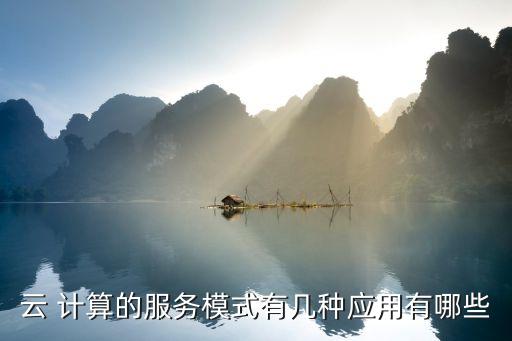 云 計(jì)算的服務(wù)模式有幾種應(yīng)用有哪些