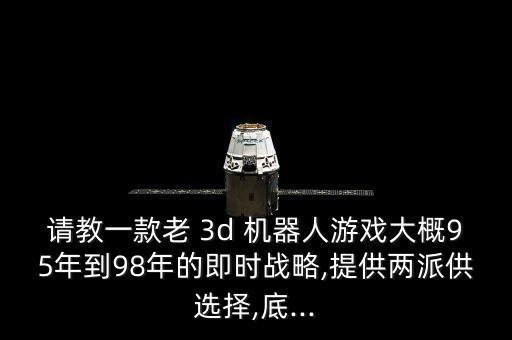 請(qǐng)教一款老 3d 機(jī)器人游戲大概95年到98年的即時(shí)戰(zhàn)略,提供兩派供選擇,底...