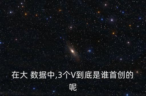 在大 數(shù)據(jù)中,3個V到底是誰首創(chuàng)的呢