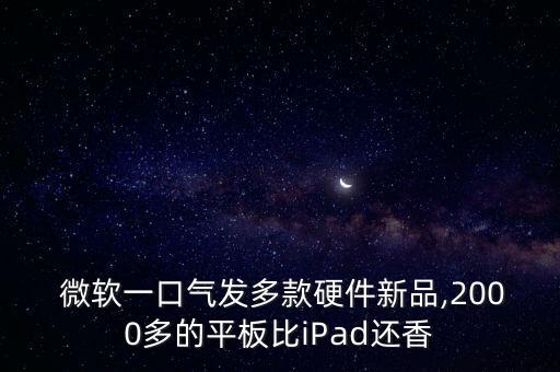  微軟一口氣發(fā)多款硬件新品,2000多的平板比iPad還香
