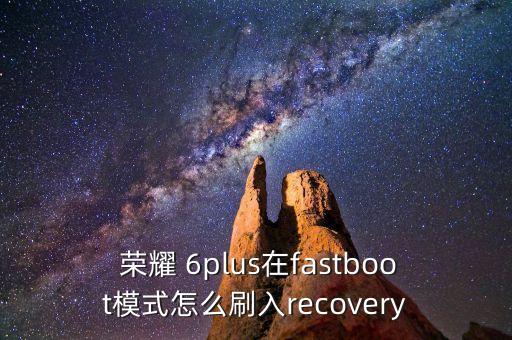  榮耀 6plus在fastboot模式怎么刷入recovery