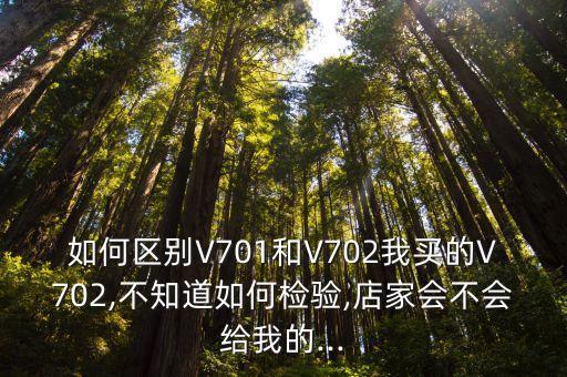 如何區(qū)別V701和V702我買的V702,不知道如何檢驗(yàn),店家會不會給我的...
