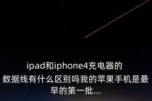 ipad和iphone4充電器的 數(shù)據(jù)線有什么區(qū)別嗎我的蘋果手機(jī)是最早的第一批...
