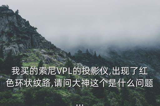 我買的索尼VPL的投影儀,出現(xiàn)了紅色環(huán)狀紋路,請問大神這個是什么問題...