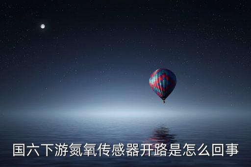 國六下游氮氧傳感器開路是怎么回事