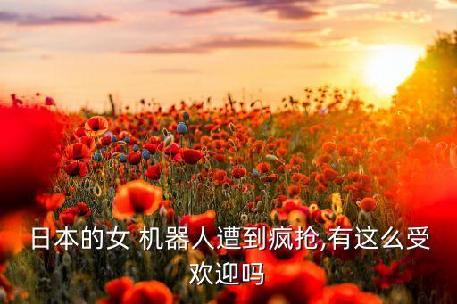 日本的女 機(jī)器人遭到瘋搶,有這么受歡迎嗎