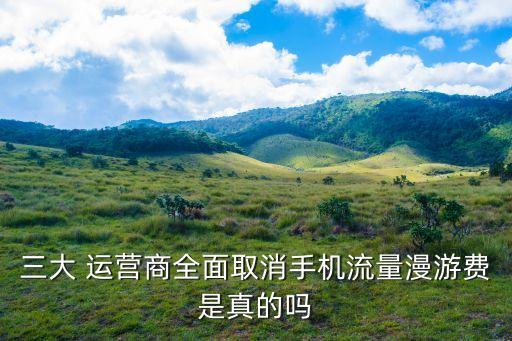 三大 運營商全面取消手機流量漫游費是真的嗎