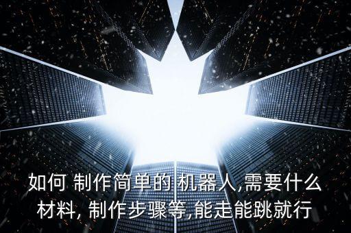 如何 制作簡單的 機器人,需要什么材料, 制作步驟等,能走能跳就行
