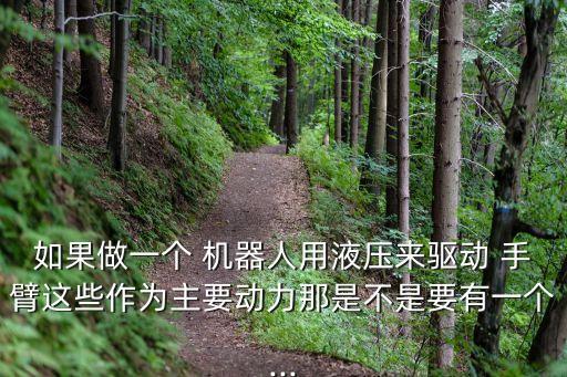 如果做一個(gè) 機(jī)器人用液壓來驅(qū)動(dòng) 手臂這些作為主要?jiǎng)恿δ鞘遣皇且幸粋€(gè)...