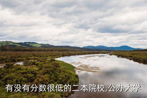 有沒(méi)有分?jǐn)?shù)很低的二本院校,公辦大學(xué)