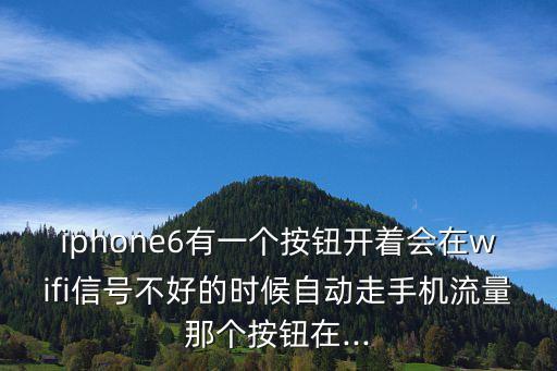 iphone6有一個按鈕開著會在wifi信號不好的時候自動走手機流量那個按鈕在...