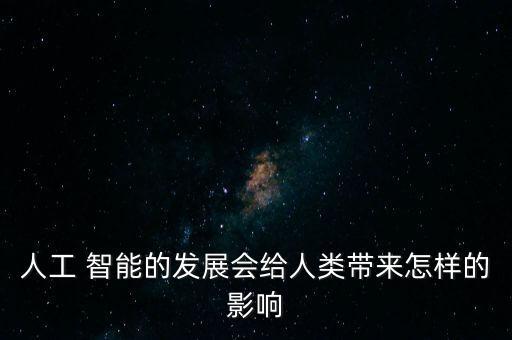 人工 智能的發(fā)展會給人類帶來怎樣的影響