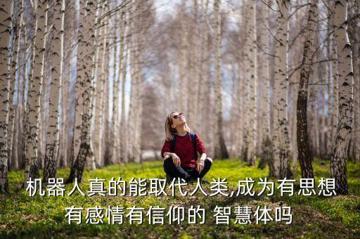  機器人真的能取代人類,成為有思想有感情有信仰的 智慧體嗎