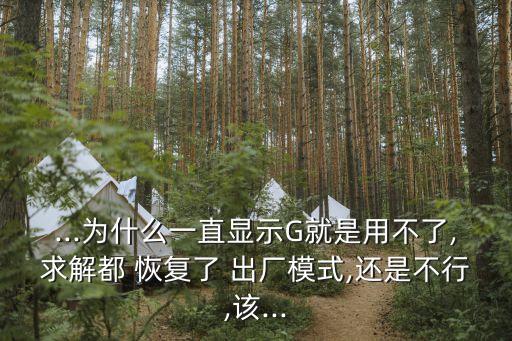 ...為什么一直顯示G就是用不了,求解都 恢復了 出廠模式,還是不行,該...