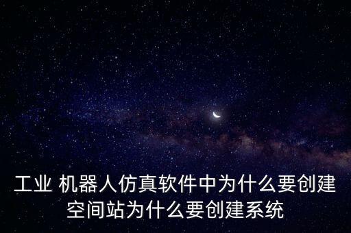 工業(yè) 機(jī)器人仿真軟件中為什么要?jiǎng)?chuàng)建空間站為什么要?jiǎng)?chuàng)建系統(tǒng)