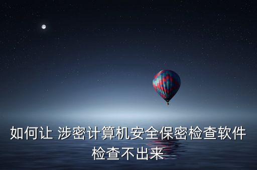如何讓 涉密計(jì)算機(jī)安全保密檢查軟件檢查不出來(lái)
