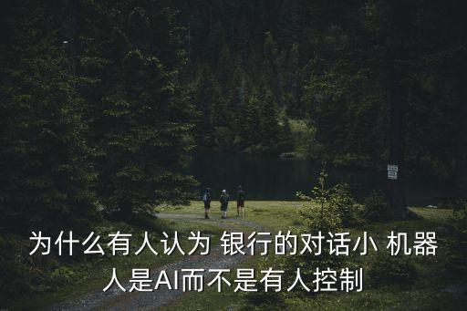 為什么有人認(rèn)為 銀行的對話小 機(jī)器人是AI而不是有人控制