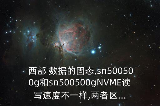  西部 數(shù)據(jù)的固態(tài),sn500500g和sn500500gNVME讀寫速度不一樣,兩者區(qū)...