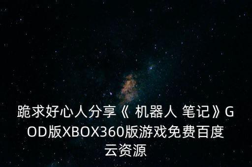 跪求好心人分享《 機(jī)器人 筆記》GOD版XBOX360版游戲免費(fèi)百度云資源