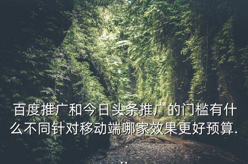  百度推廣和今日頭條推廣的門檻有什么不同針對(duì)移動(dòng)端哪家效果更好預(yù)算...