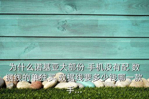為什么諾基亞大部份 手機沒有配 數(shù)據(jù)線的單獨買 數(shù)據(jù)線要多少錢哪一款手...