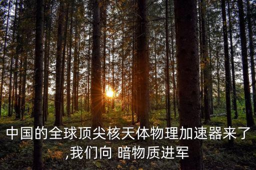 中國(guó)的全球頂尖核天體物理加速器來(lái)了,我們向 暗物質(zhì)進(jìn)軍