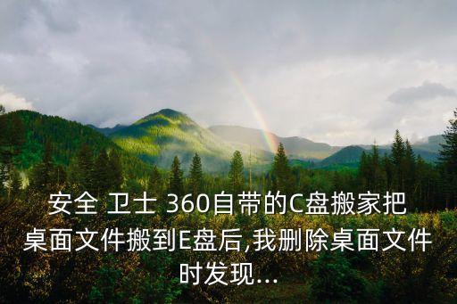 安全 衛(wèi)士 360自帶的C盤搬家把桌面文件搬到E盤后,我刪除桌面文件時(shí)發(fā)現(xiàn)...