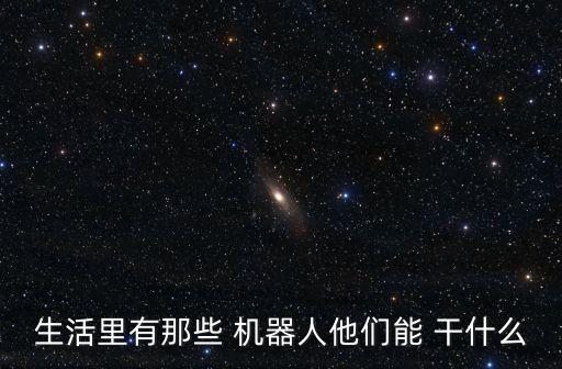 什么機(jī)器人能干什么,機(jī)器人工程是干什么的