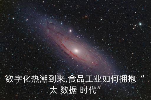 數(shù)字化熱潮到來,食品工業(yè)如何擁抱“大 數(shù)據(jù) 時(shí)代”