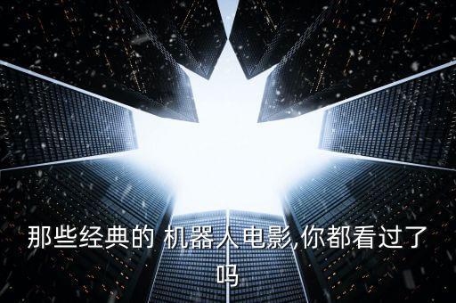 那些經(jīng)典的 機器人電影,你都看過了嗎