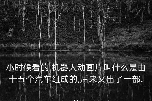 小時候看的 機器人動畫片叫什么是由十五個汽車組成的,后來又出了一部...