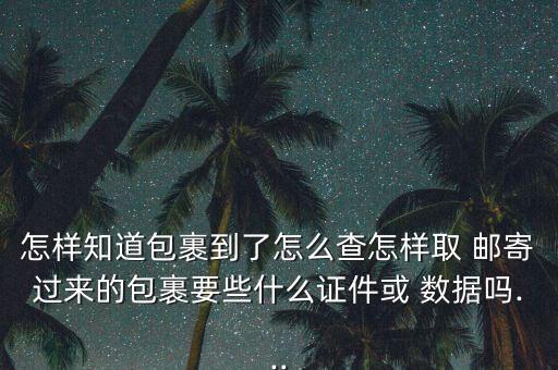 怎樣知道包裹到了怎么查怎樣取 郵寄過(guò)來(lái)的包裹要些什么證件或 數(shù)據(jù)嗎...