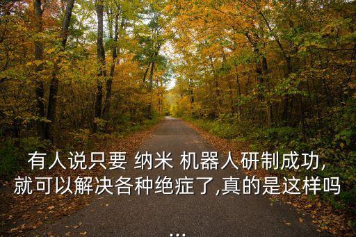 有人說只要 納米 機器人研制成功,就可以解決各種絕癥了,真的是這樣嗎...