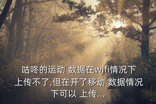  咕咚的運(yùn)動(dòng) 數(shù)據(jù)在wifi情況下 上傳不了,但在開(kāi)了移動(dòng) 數(shù)據(jù)情況下可以 上傳...